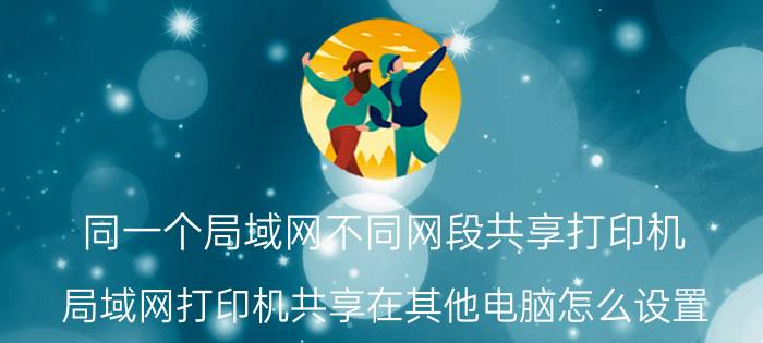 同一个局域网不同网段共享打印机 局域网打印机共享在其他电脑怎么设置？